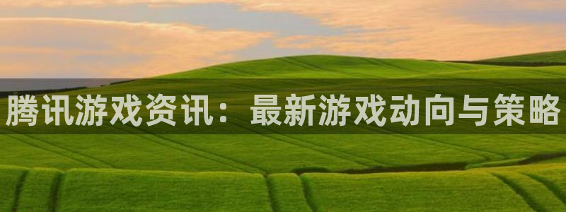 长征娱乐平台官网客服电话：腾讯游戏资讯：最新游戏动向与策略