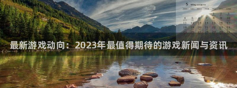 长征娱乐网页登录入口：最新游戏动向：2023年最值得期待的游