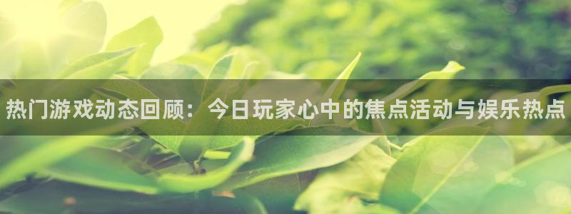 长征娱乐登录网址：热门游戏动态回顾：今日玩家心中的焦点活动与