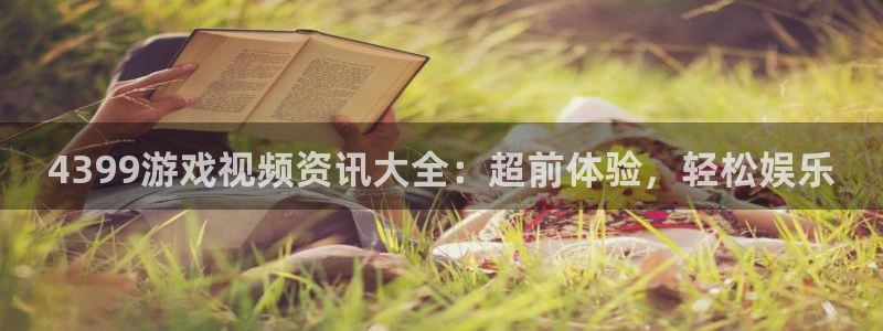 长征娱乐平台官网入口：4399游戏视频资讯大全：超前体验，轻