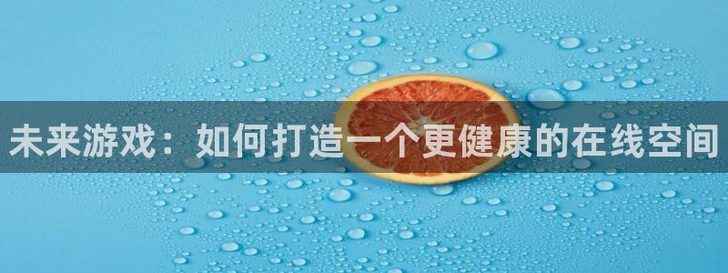 长征娱乐注册登录:未来游戏:如何打造一个更健康的在线空间