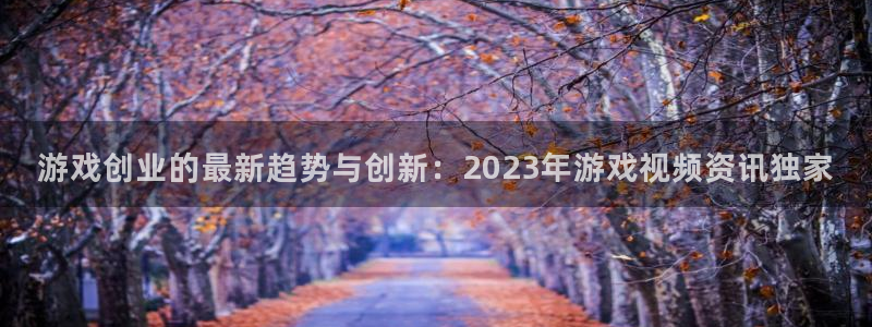 长征娱乐登录：游戏创业的最新趋势与创新：2023年游戏视频资