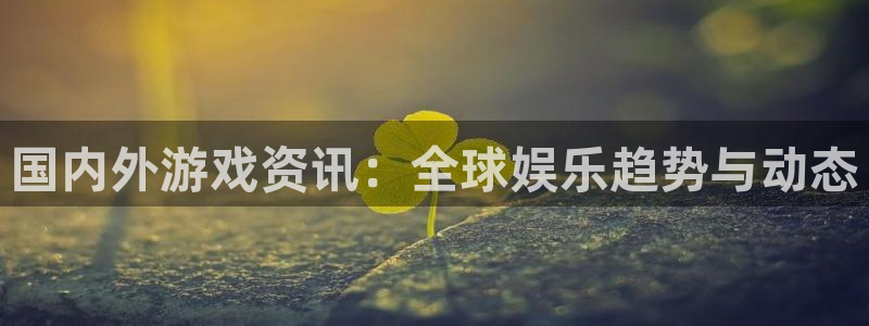 手机版长征娱乐客户端下载：国内外游戏资讯：全球娱乐趋势与动态