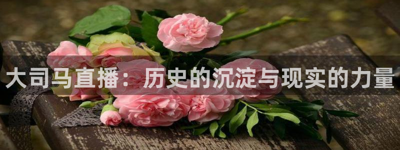 51视频在线直播nba：大司马直播：历史的沉淀与现实的力量