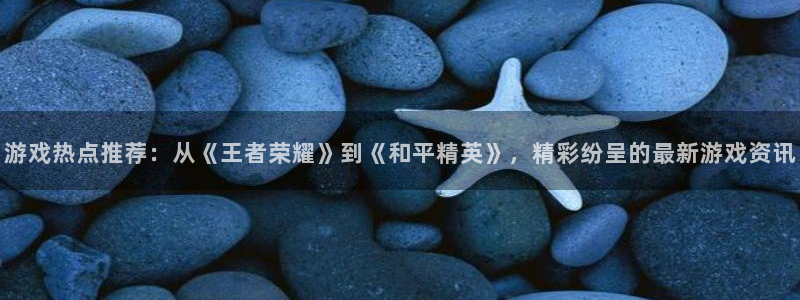 长征娱乐Ii：游戏热点推荐：从《王者荣耀》到《和平精英》，精