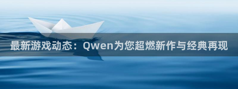 长征娱乐2登录：最新游戏动态：Qwen为您超燃新作与经典再现