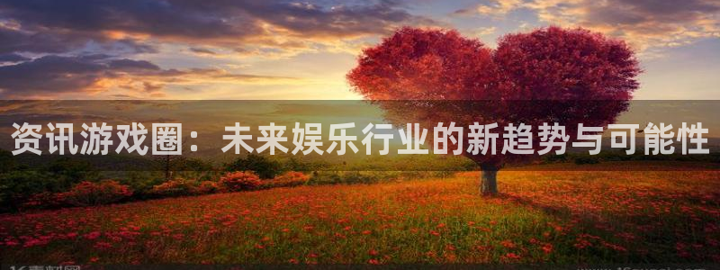 长征娱乐app下载|下载地址：资讯游戏圈：未来娱乐行业的新趋